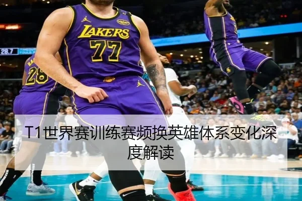 T1世界赛训练赛频换英雄体系变化深度解读（BOWANSPORTS）
